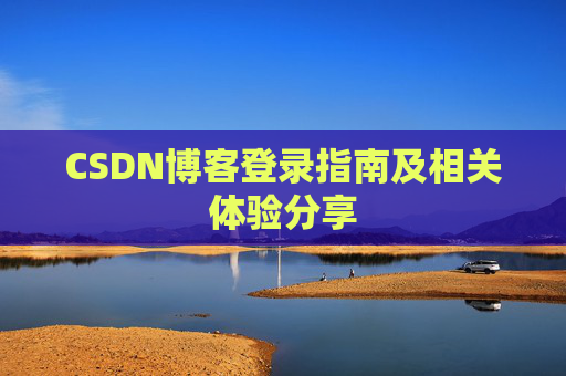 CSDN博客登录指南及相关体验分享 CSDN博客登录指南及相关体验分享